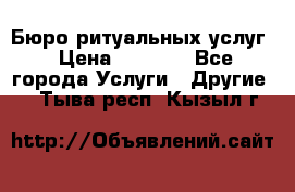 Бюро ритуальных услуг › Цена ­ 3 000 - Все города Услуги » Другие   . Тыва респ.,Кызыл г.